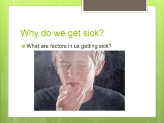 Why do we get sick?
 What are factors in us getting sick?
 
