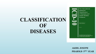 CLASSIFICATION
OF
DISEASES
AKHIL JOSEPH
PHARM.D 5TH YEAR
 