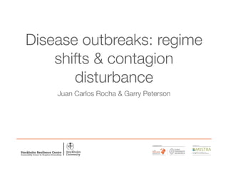 Disease outbreaks: regime
shifts & contagion
disturbance
Juan Carlos Rocha & Garry Peterson
 
