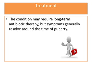 Treatment
• The condition may require long-term
antibiotic therapy, but symptoms generally
resolve around the time of puberty.
 