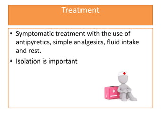 Treatment
• Symptomatic treatment with the use of
antipyretics, simple analgesics, fluid intake
and rest.
• Isolation is important
 