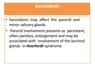 Sarcoidosis
• Sarcoidosis may affect the parorid and
minor salivary glands.
• Parorid involvement presents as persistent,
often painless, enlargement and may be
associated with involvement of the lacrimal
glands in Heerfordt syndrome.
 