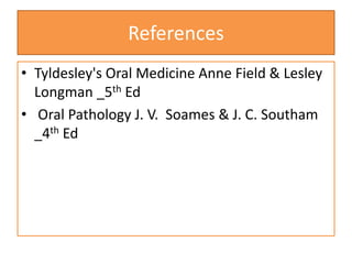 References
• Tyldesley's Oral Medicine Anne Field & Lesley
Longman _5th Ed
• Oral Pathology J. V. Soames & J. C. Southam
_4th Ed
 