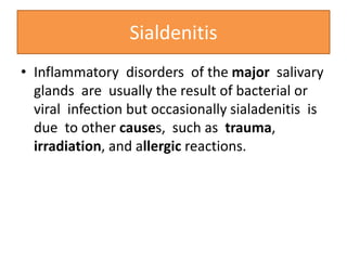 Sialdenitis
• Inflammatory disorders of the major salivary
glands are usually the result of bacterial or
viral infection but occasionally sialadenitis is
due to other causes, such as trauma,
irradiation, and allergic reactions.
 