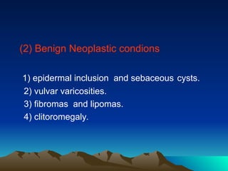(2) Benign Neoplastic condions
1) epidermal inclusion and sebaceous cysts.
2) vulvar varicosities.
3) fibromas and lipomas.
4) clitoromegaly.
 