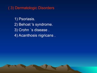 ( 3) Dermatologic Disorders
1) Psoriasis.
2) Behcet ′s syndrome.
3) Crohn ΄s disease .
4) Acanthosis nigricans .
 