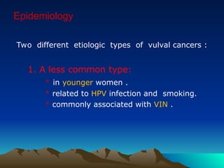 Epidemiology
Two different etiologic types of vulval cancers :
1. A less common type:
* in younger women .
* related to HPV infection and smoking.
* commonly associated with VIN .
 