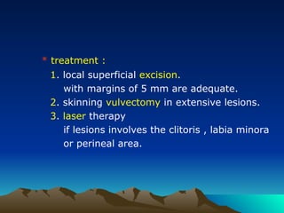 * treatment :
1. local superficial excision.
with margins of 5 mm are adequate.
2. skinning vulvectomy in extensive lesions.
3. laser therapy
if lesions involves the clitoris , labia minora
or perineal area.
 