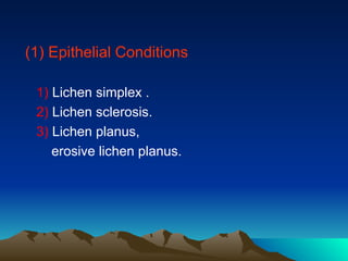 (1) Epithelial Conditions
1) Lichen simplex .
2) Lichen sclerosis.
3) Lichen planus,
erosive lichen planus.
 