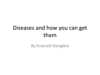 Diseases and how you can get
           them
      By Emerald Stenglein
 