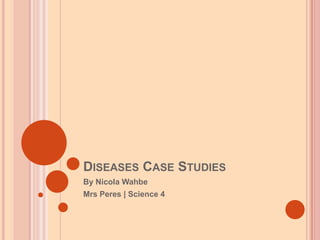 DISEASES CASE STUDIES
By Nicola Wahbe
Mrs Peres | Science 4

 