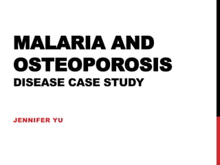 MALARIA AND
OSTEOPOROSIS
DISEASE CASE STUDY
JENNIFER YU

 