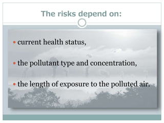 The risks depend on:
 current health status,
 the pollutant type and concentration,
 the length of exposure to the polluted air.
 