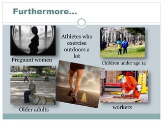 Pregnant women
Older adults
Children under age 14
Athletes who
exercise
outdoors a
lot
workers
Furthermore…
 