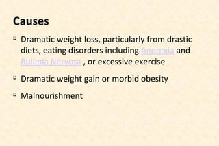 Causes


Dramatic weight loss, particularly from drastic
diets, eating disorders including Anorexia and
Bulimia Nervosa , or excessive exercise



Dramatic weight gain or morbid obesity



Malnourishment

 