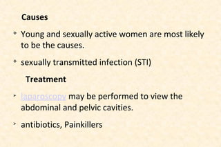 Causes




Young and sexually active women are most likely
to be the causes.
sexually transmitted infection (STI)
Treatment





laparoscopy may be performed to view the
abdominal and pelvic cavities.
antibiotics, Painkillers

 