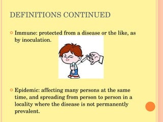 DEFINITIONS CONTINUED Immune: protected from a disease or the like, as by inoculation. Epidemic: affecting many persons at the same time, and spreading from person to person in a locality where the disease is not permanently prevalent. 