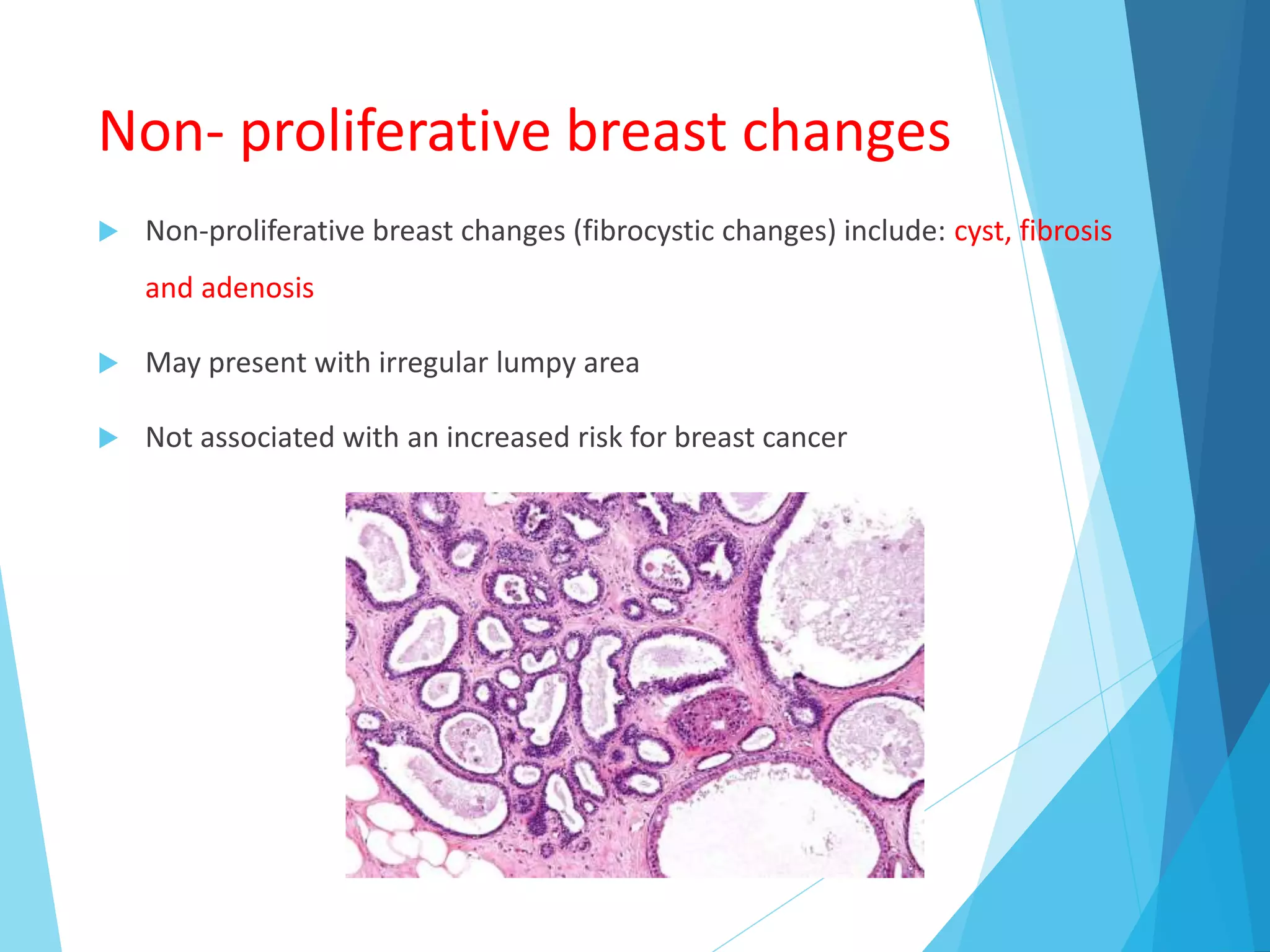 Non- proliferative breast changes
 Non-proliferative breast changes (fibrocystic changes) include: cyst, fibrosis
and adenosis
 May present with irregular lumpy area
 Not associated with an increased risk for breast cancer
 