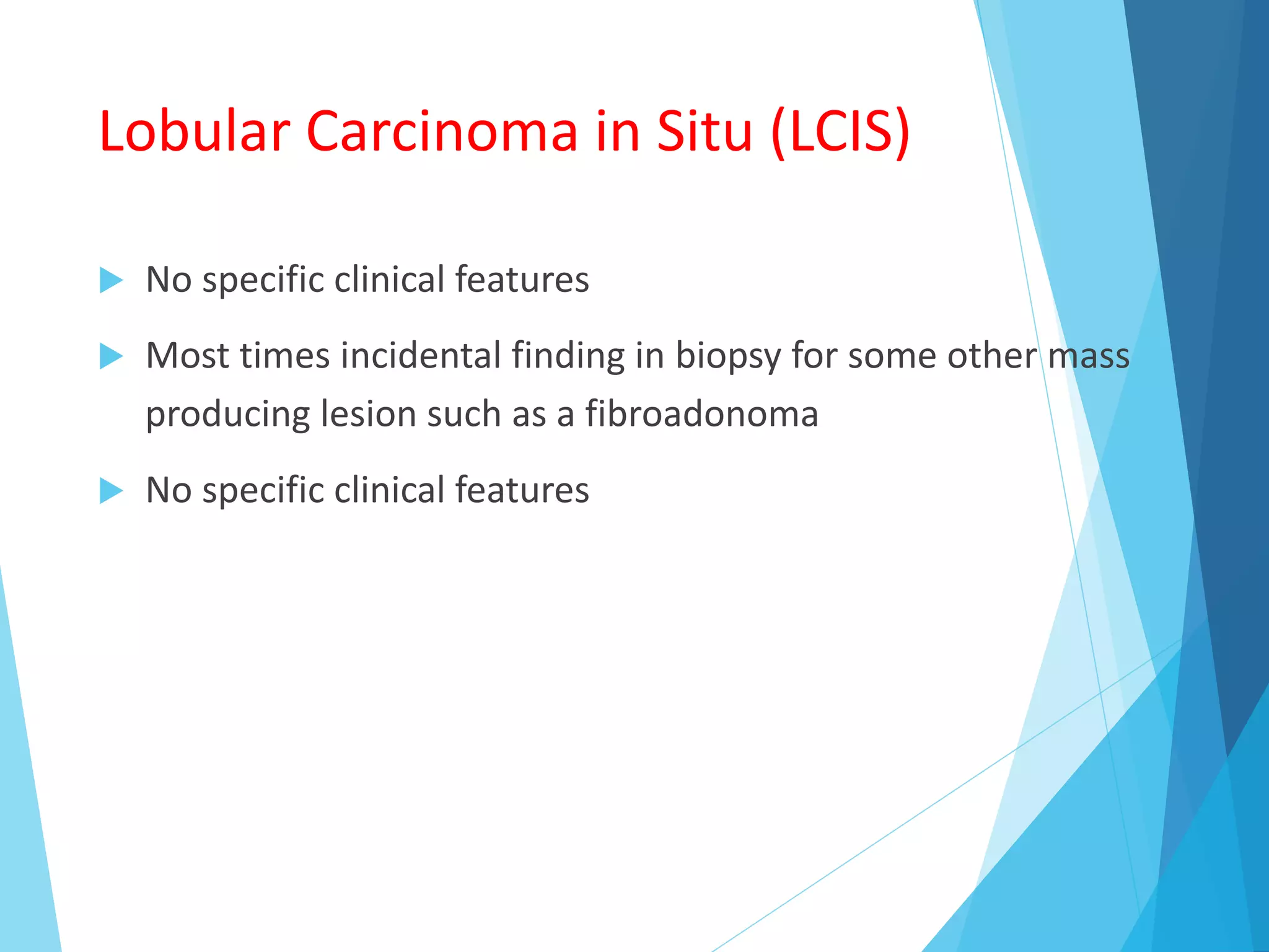 Lobular Carcinoma in Situ (LCIS)
 No specific clinical features
 Most times incidental finding in biopsy for some other mass
producing lesion such as a fibroadonoma
 No specific clinical features
 