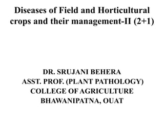 Diseases of Field and Horticultural
crops and their management-II (2+1)
DR. SRUJANI BEHERA
ASST. PROF. (PLANT PATHOLOGY)
COLLEGE OF AGRICULTURE
BHAWANIPATNA, OUAT
 