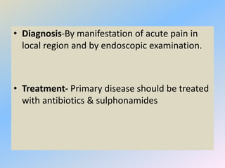 • Diagnosis-By manifestation of acute pain in
local region and by endoscopic examination.
• Treatment- Primary disease should be treated
with antibiotics & sulphonamides
 
