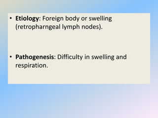 • Etiology: Foreign body or swelling
(retropharngeal lymph nodes).
• Pathogenesis: Difficulty in swelling and
respiration.
 