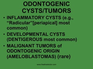 ODONTOGENIC CYSTS/TUMORS INFLAMMATORY CYSTS (e.g., “Radicular”[periapical] most common) DEVELOPMENTAL CYSTS (DENTIGEROUS most common) MALIGNANT TUMORS of ODONTOGENIC ORIGIN (AMELOBLASTOMAS)  (rare) www.freelivedoctor.com 
