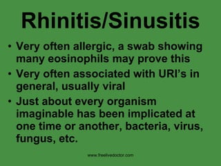 Rhinitis/Sinusitis Very often allergic, a swab showing many eosinophils may prove this Very often associated with URI’s in general, usually viral Just about every organism imaginable has been implicated at one time or another, bacteria, virus, fungus, etc. www.freelivedoctor.com 