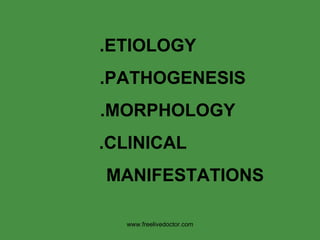 .ETIOLOGY .PATHOGENESIS .MORPHOLOGY .CLINICAL  MANIFESTATIONS www.freelivedoctor.com 