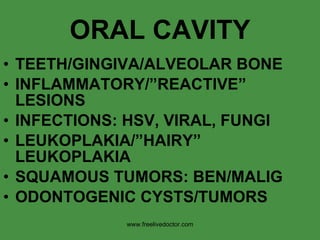 ORAL CAVITY TEETH/GINGIVA/ALVEOLAR BONE INFLAMMATORY/”REACTIVE” LESIONS INFECTIONS: HSV, VIRAL, FUNGI LEUKOPLAKIA/”HAIRY” LEUKOPLAKIA SQUAMOUS TUMORS: BEN/MALIG ODONTOGENIC CYSTS/TUMORS www.freelivedoctor.com 