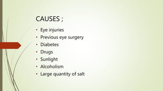 CAUSES ;
• Eye injuries
• Previous eye surgery
• Diabetes
• Drugs
• Sunlight
• Alcoholism
• Large quantity of salt
 