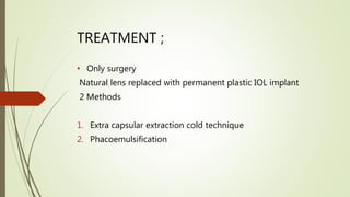 TREATMENT ;
• Only surgery
Natural lens replaced with permanent plastic IOL implant
2 Methods
1. Extra capsular extraction cold technique
2. Phacoemulsification
 