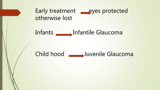Early treatment eyes protected
otherwise lost
Infants Infantile Glaucoma
Child hood Juvenile Glaucoma
 