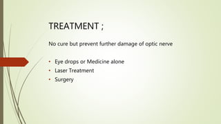 TREATMENT ;
No cure but prevent further damage of optic nerve
• Eye drops or Medicine alone
• Laser Treatment
• Surgery
 