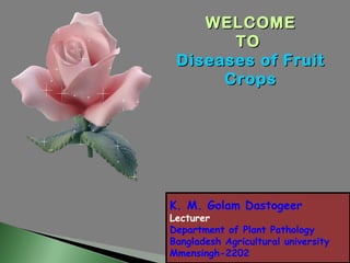 WELCOME
       TO
 Diseases of Fruit
      Crops




K. M. Golam Dastogeer
Lecturer
Department of Plant Pathology
Bangladesh Agricultural university
Mmensingh-2202
 