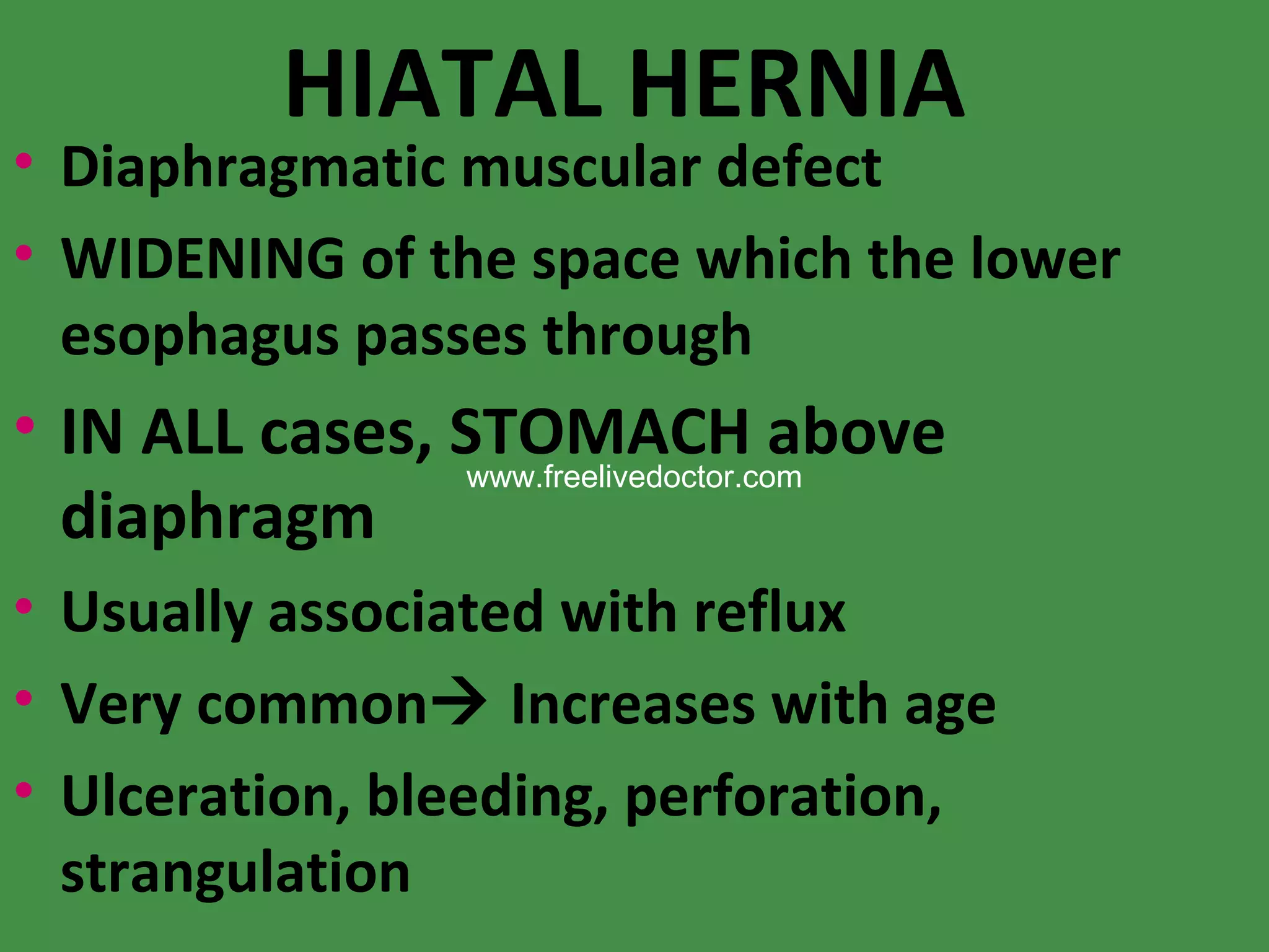 HIATAL HERNIA Diaphragmatic muscular defect WIDENING of the space which the lower esophagus passes through IN ALL cases, STOMACH above diaphragm Usually associated with reflux Very common   Increases with age Ulceration, bleeding, perforation, strangulation www.freelivedoctor.com 