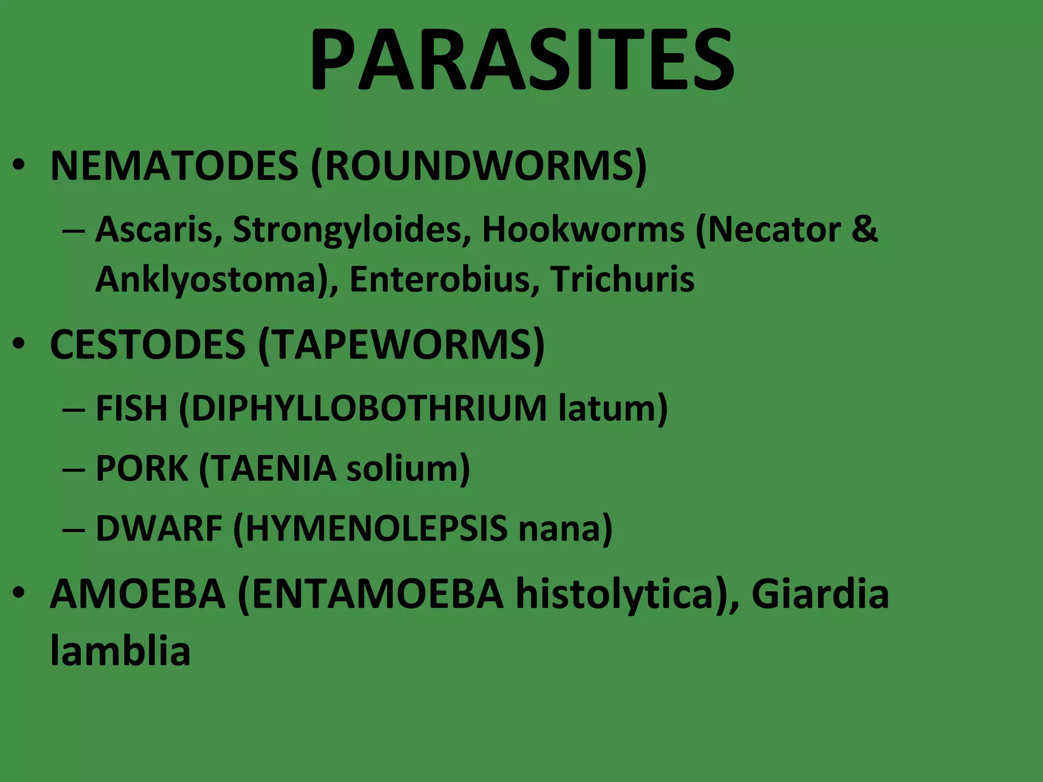 PARASITES NEMATODES (ROUNDWORMS) Ascaris, Strongyloides, Hookworms (Necator & Anklyostoma), Enterobius, Trichuris CESTODES (TAPEWORMS) FISH (DIPHYLLOBOTHRIUM latum) PORK (TAENIA solium) DWARF (HYMENOLEPSIS nana) AMOEBA (ENTAMOEBA histolytica), Giardia lamblia 