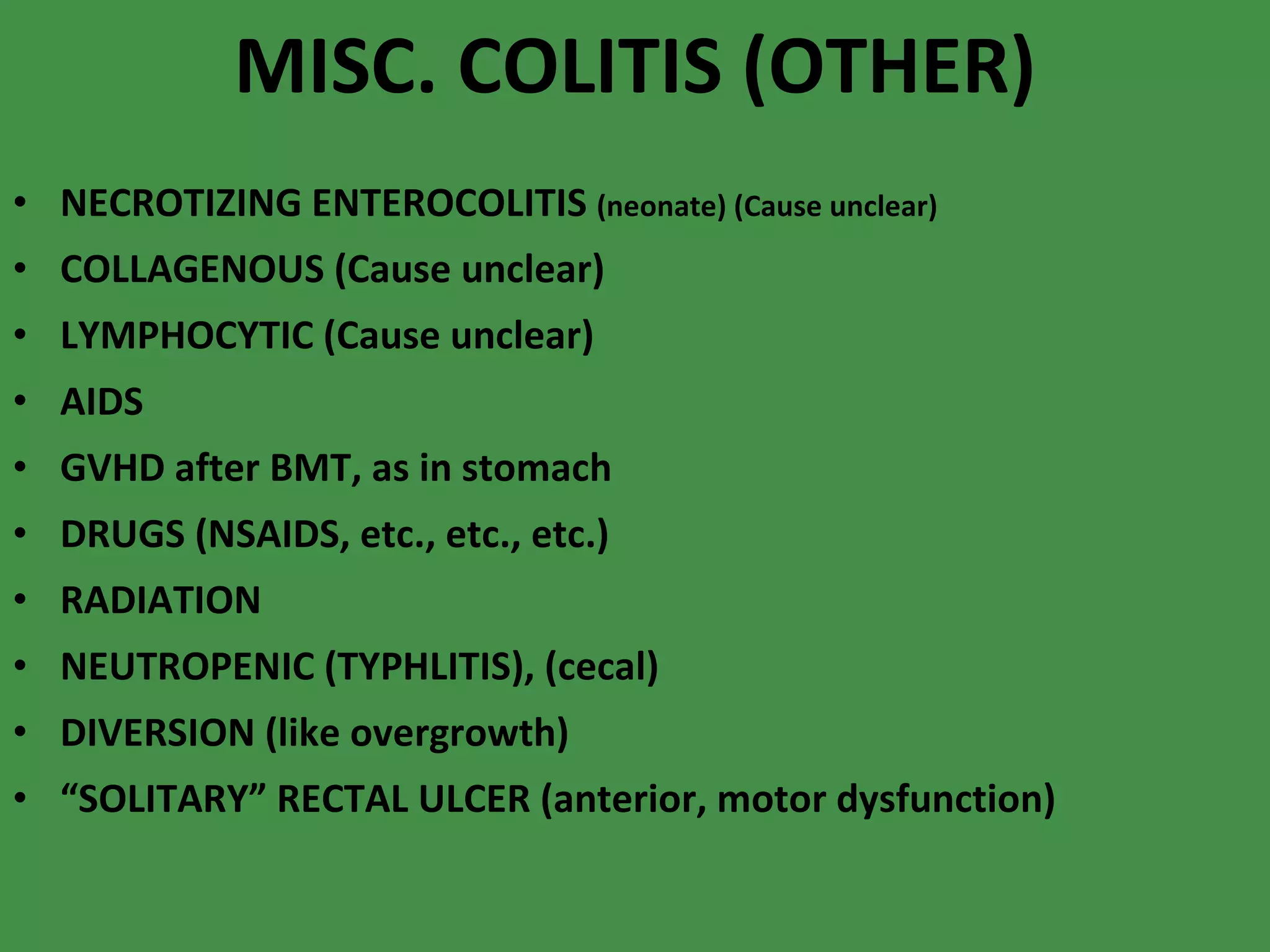 MISC. COLITIS (OTHER) NECROTIZING ENTEROCOLITIS  (neonate) (Cause unclear) COLLAGENOUS (Cause unclear) LYMPHOCYTIC (Cause unclear) AIDS GVHD after BMT, as in stomach DRUGS (NSAIDS, etc., etc., etc.) RADIATION NEUTROPENIC (TYPHLITIS), (cecal) DIVERSION (like overgrowth) “ SOLITARY” RECTAL ULCER (anterior, motor dysfunction) 