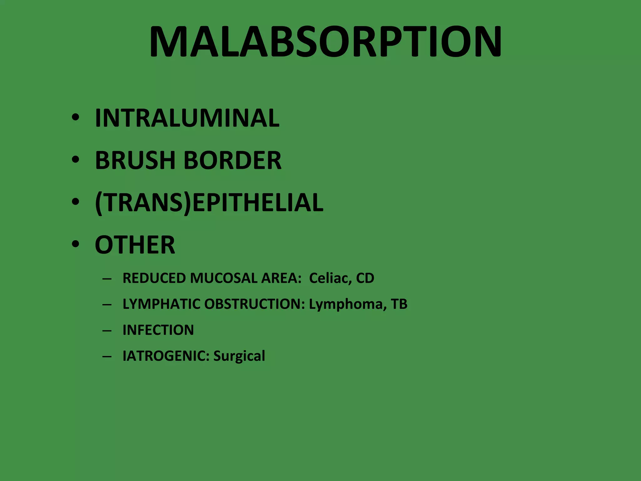MALABSORPTION INTRALUMINAL BRUSH BORDER (TRANS)EPITHELIAL OTHER REDUCED MUCOSAL AREA:  Celiac, CD LYMPHATIC OBSTRUCTION: Lymphoma, TB INFECTION IATROGENIC: Surgical 
