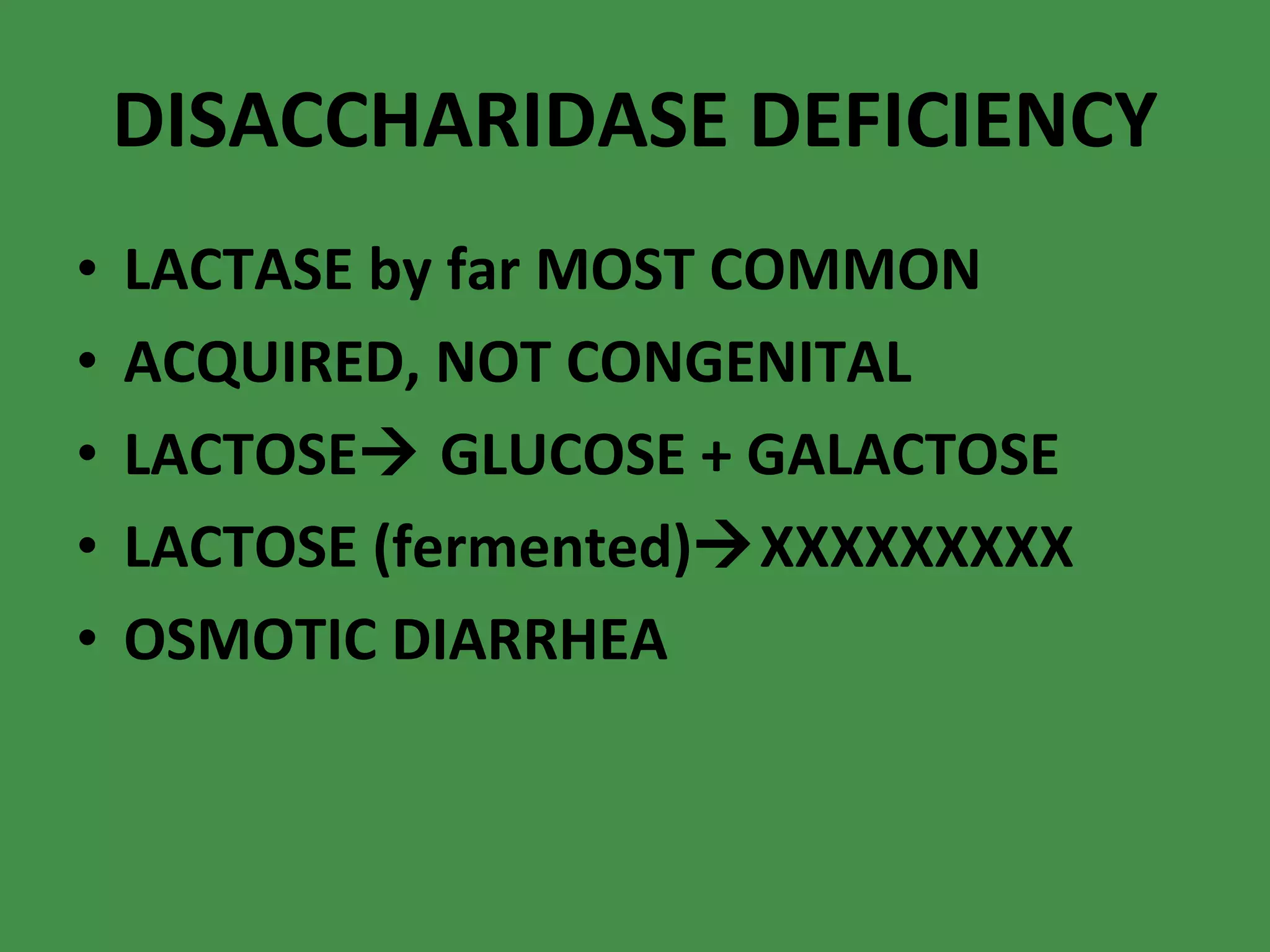 DISACCHARIDASE DEFICIENCY LACTASE by far MOST COMMON ACQUIRED, NOT CONGENITAL LACTOSE   GLUCOSE + GALACTOSE  LACTOSE (fermented)  XXXXXXXXX OSMOTIC DIARRHEA 
