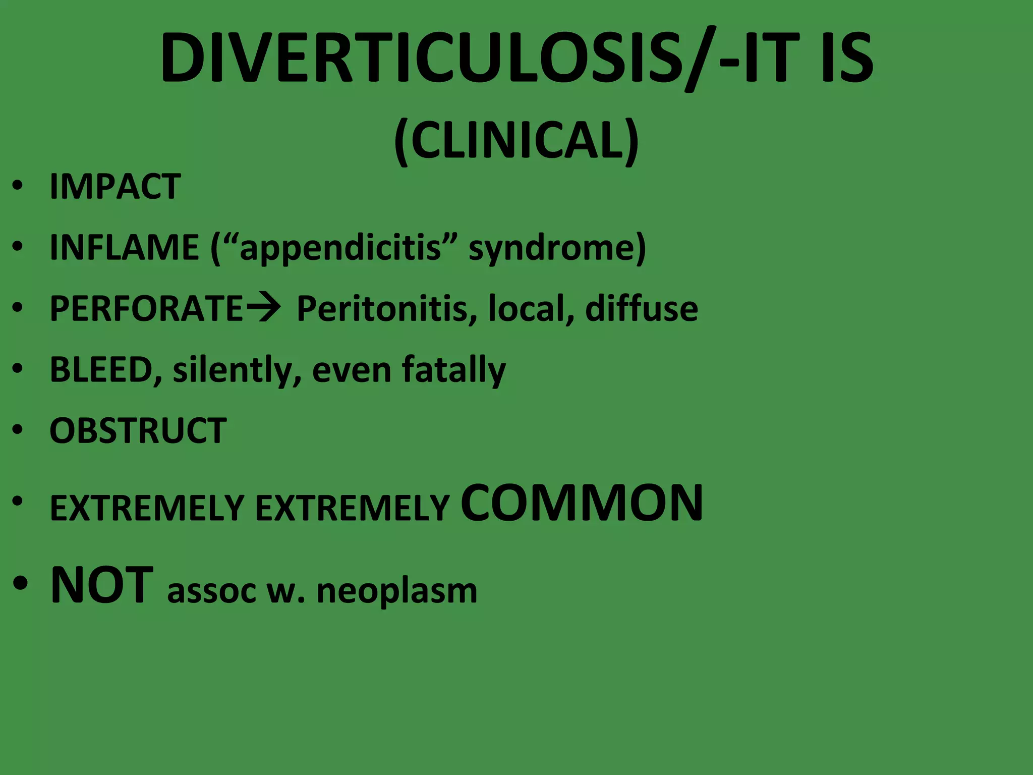 DIVERTICULOSIS/-IT IS (CLINICAL) IMPACT INFLAME (“appendicitis” syndrome) PERFORATE   Peritonitis, local, diffuse BLEED, silently, even fatally OBSTRUCT EXTREMELY EXTREMELY  COMMON NOT  assoc w. neoplasm 