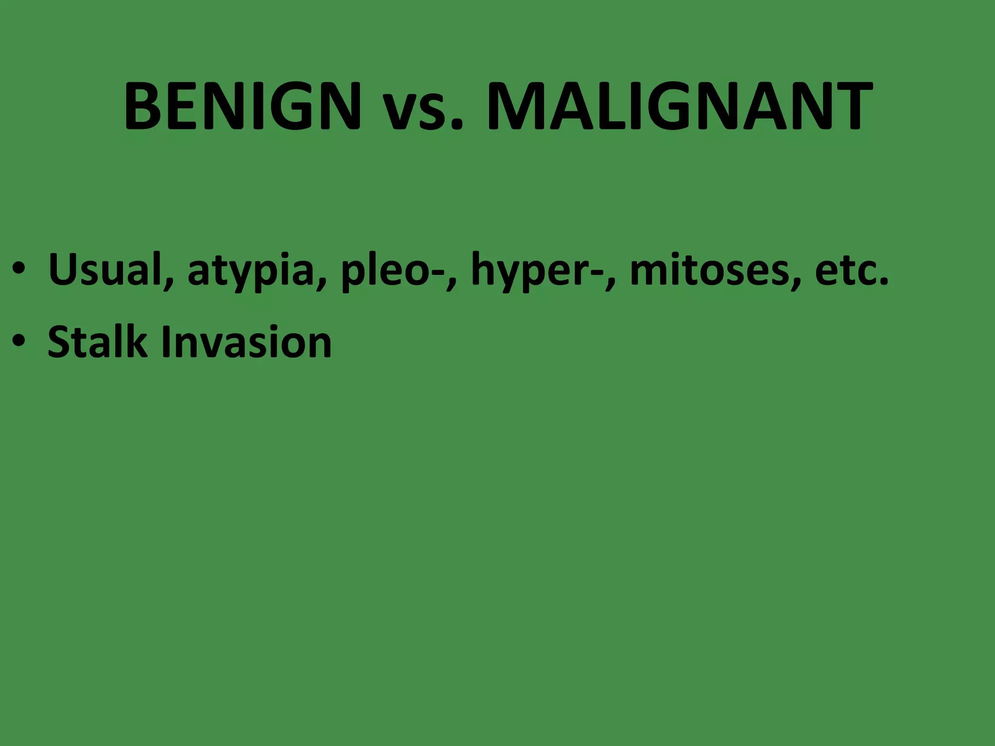 BENIGN vs. MALIGNANT Usual, atypia, pleo-, hyper-, mitoses, etc. Stalk Invasion 