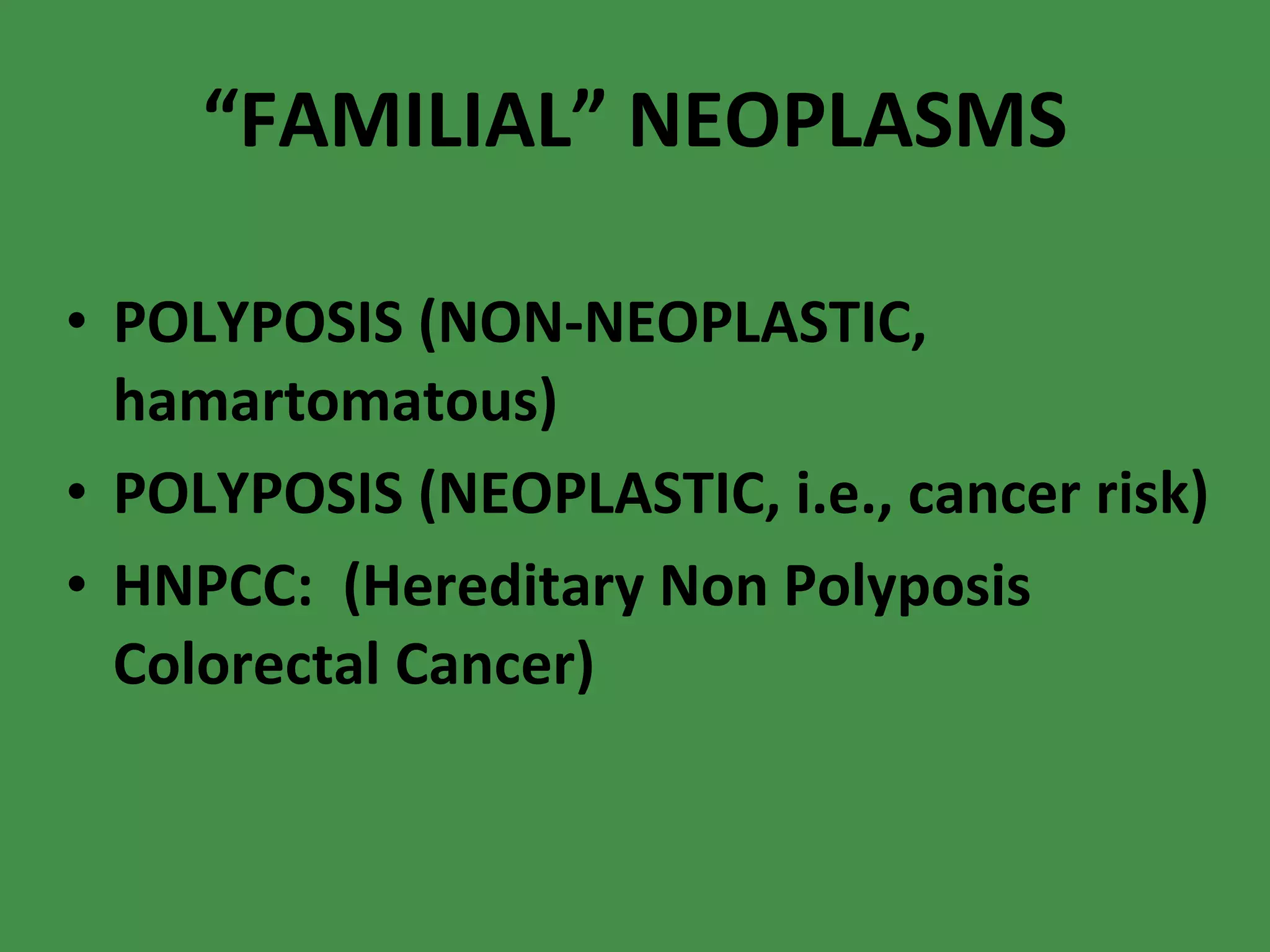“ FAMILIAL” NEOPLASMS POLYPOSIS (NON-NEOPLASTIC, hamartomatous) POLYPOSIS (NEOPLASTIC, i.e., cancer risk) HNPCC:  (Hereditary Non Polyposis Colorectal Cancer) 