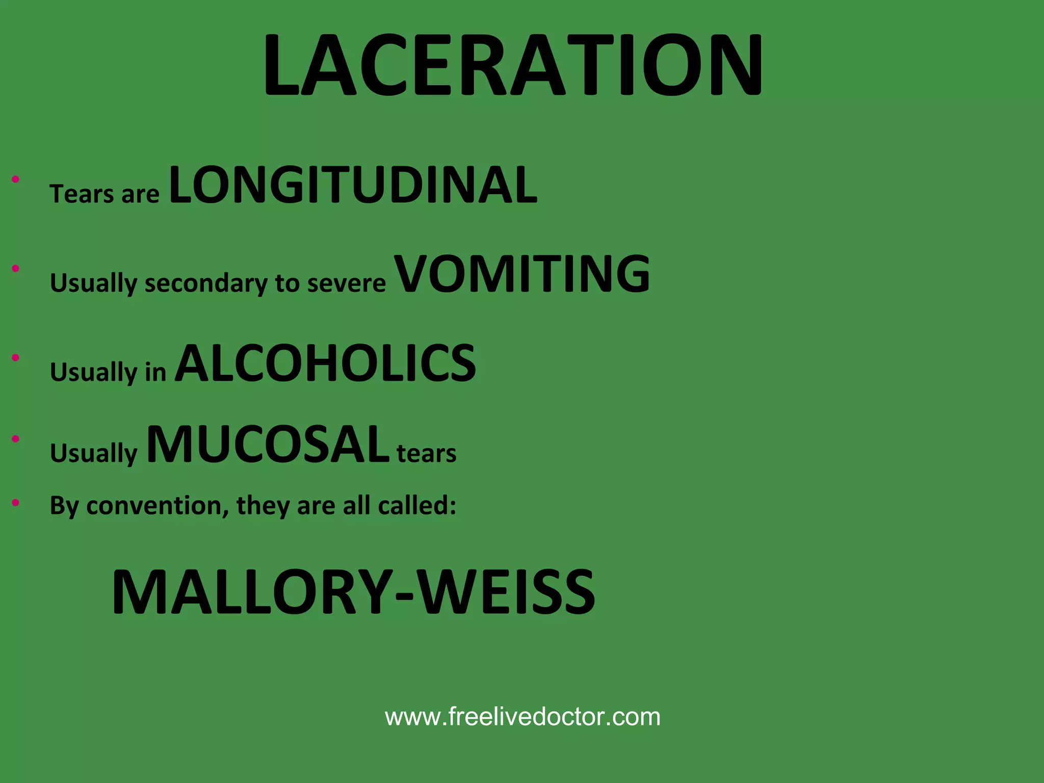 LACERATION Tears are  LONGITUDINAL Usually secondary to severe  VOMITING Usually in  ALCOHOLICS Usually  MUCOSAL  tears By convention, they are all called: MALLORY-WEISS www.freelivedoctor.com 
