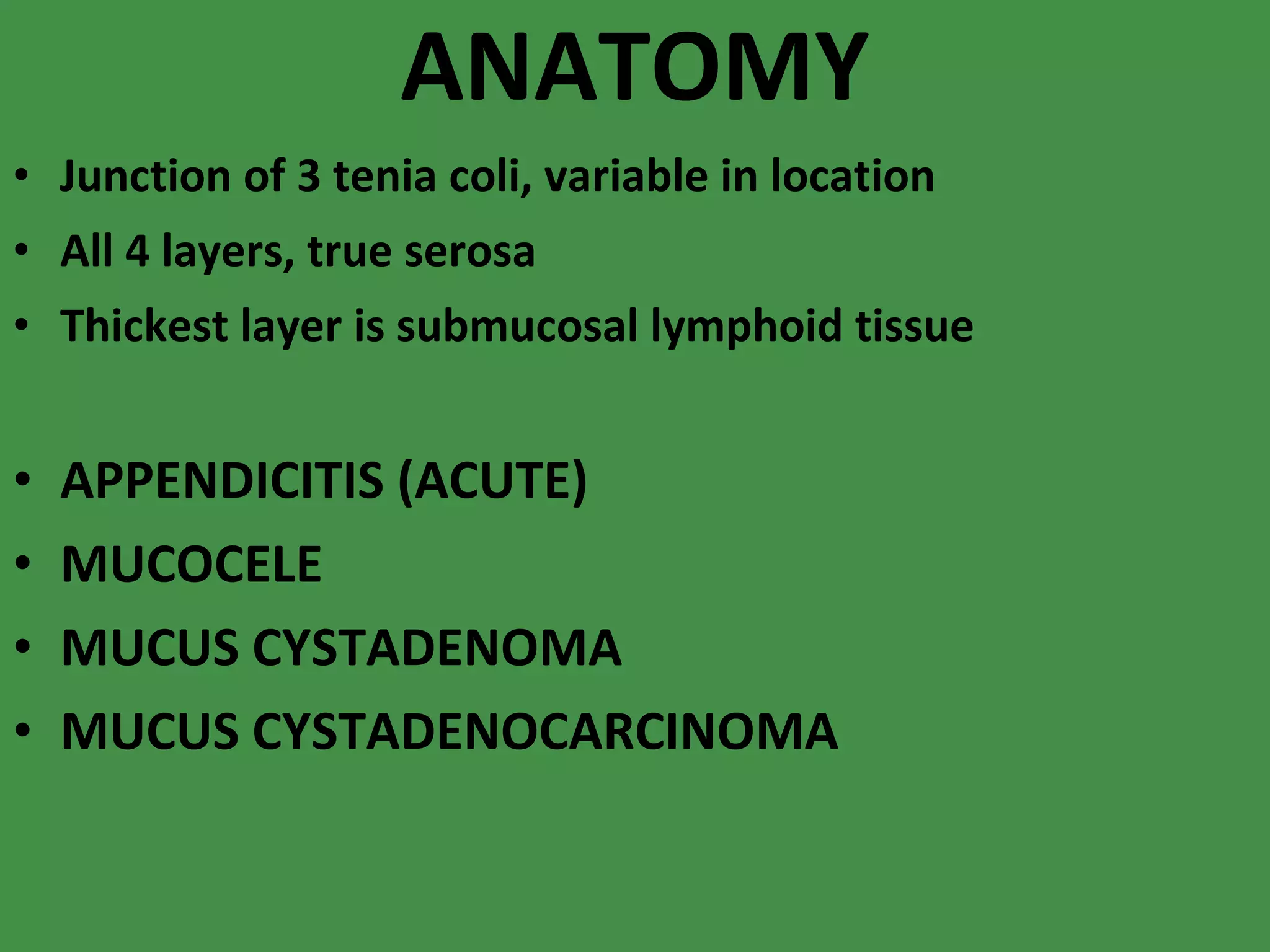 ANATOMY Junction of 3 tenia coli, variable in location All 4 layers, true serosa Thickest layer is submucosal lymphoid tissue APPENDICITIS (ACUTE) MUCOCELE MUCUS CYSTADENOMA MUCUS CYSTADENOCARCINOMA 
