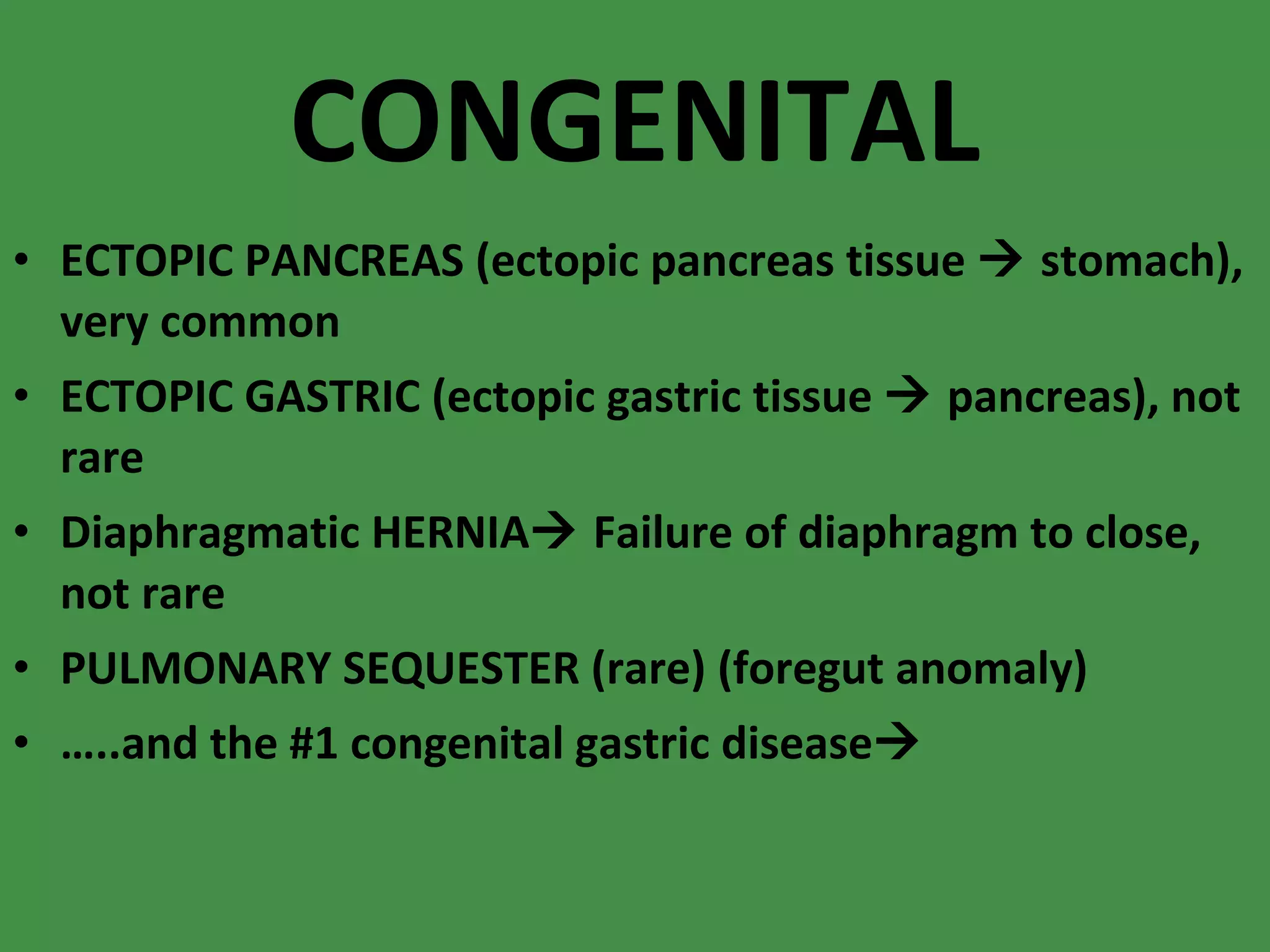 CONGENITAL ECTOPIC PANCREAS (ectopic pancreas tissue    stomach), very common ECTOPIC GASTRIC (ectopic gastric tissue    pancreas), not rare Diaphragmatic HERNIA   Failure of diaphragm to close, not rare PULMONARY SEQUESTER (rare) (foregut anomaly) … ..and the #1 congenital gastric disease  