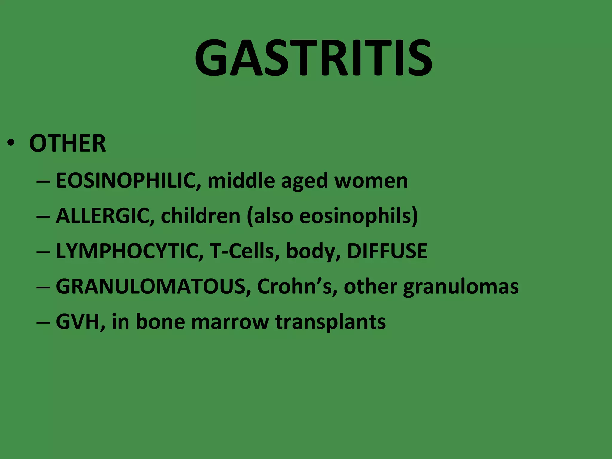 GASTRITIS OTHER EOSINOPHILIC, middle aged women ALLERGIC, children (also eosinophils) LYMPHOCYTIC, T-Cells, body, DIFFUSE GRANULOMATOUS, Crohn’s, other granulomas GVH, in bone marrow transplants 