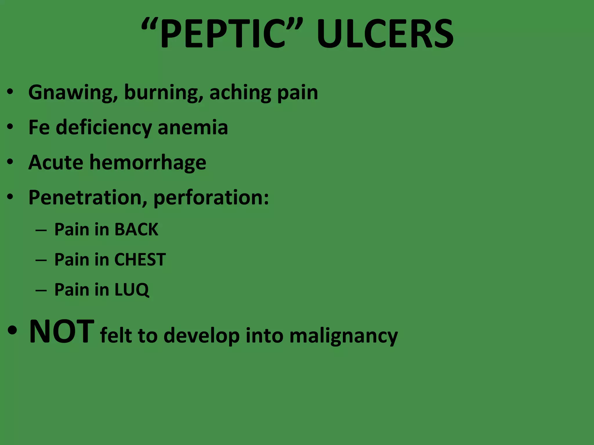 “ PEPTIC” ULCERS Gnawing, burning, aching pain Fe deficiency anemia Acute hemorrhage Penetration, perforation: Pain in BACK Pain in CHEST Pain in LUQ NOT  felt to develop into malignancy 