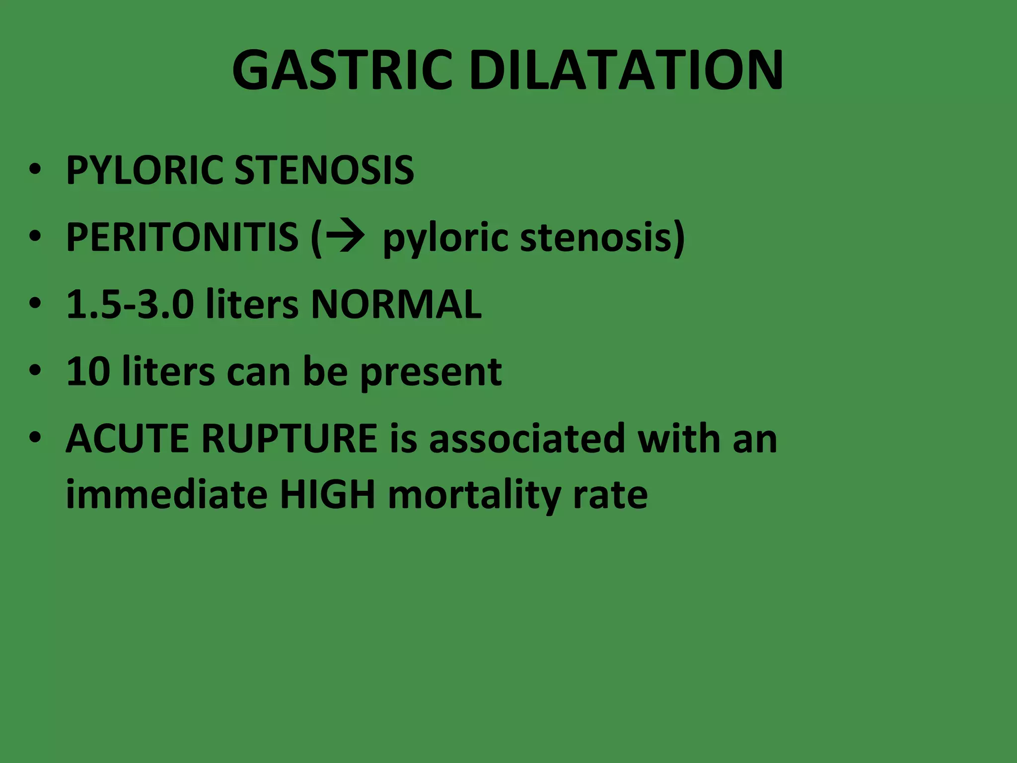GASTRIC DILATATION PYLORIC STENOSIS PERITONITIS (   pyloric stenosis) 1.5-3.0 liters NORMAL 10 liters can be present ACUTE RUPTURE is associated with an immediate HIGH mortality rate 
