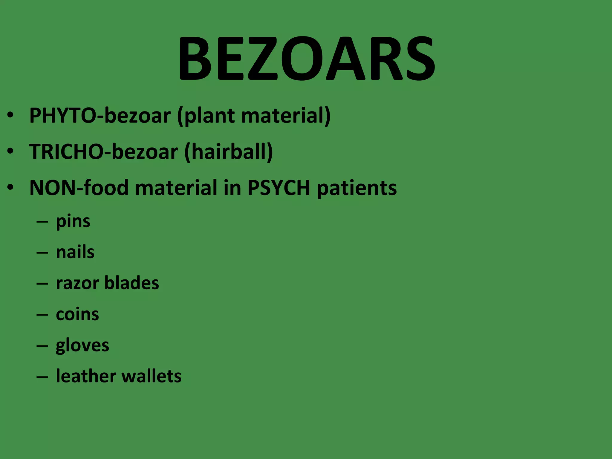 BEZOARS PHYTO-bezoar (plant material) TRICHO-bezoar (hairball) NON-food material in PSYCH patients pins nails razor blades coins gloves leather wallets 